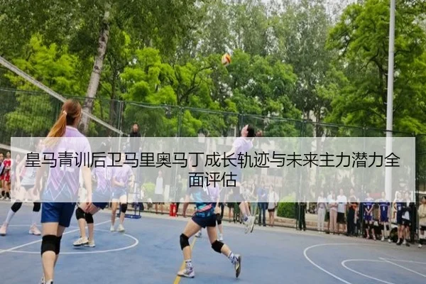 皇马青训后卫马里奥马丁成长轨迹与未来主力潜力全面评估