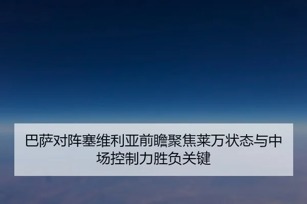 巴萨对阵塞维利亚前瞻聚焦莱万状态与中场控制力胜负关键