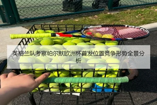 英格兰队考察帕尔默欧洲杯首发位置竞争形势全景分析