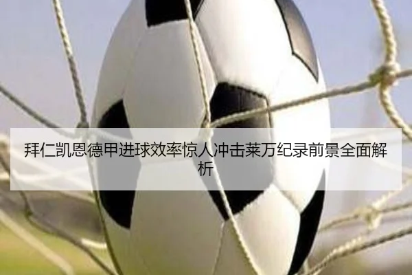 拜仁凯恩德甲进球效率惊人冲击莱万纪录前景全面解析