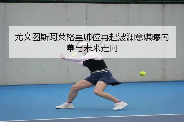 尤文图斯阿莱格里帅位再起波澜意媒曝内幕与未来走向