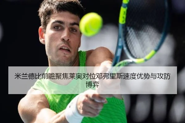 米兰德比前瞻聚焦莱奥对位邓弗里斯速度优势与攻防博弈