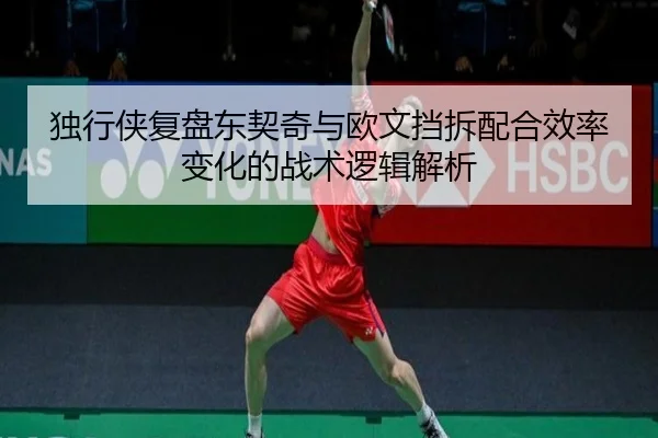 独行侠复盘东契奇与欧文挡拆配合效率变化的战术逻辑解析