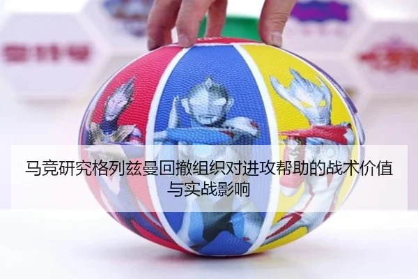 马竞研究格列兹曼回撤组织对进攻帮助的战术价值与实战影响