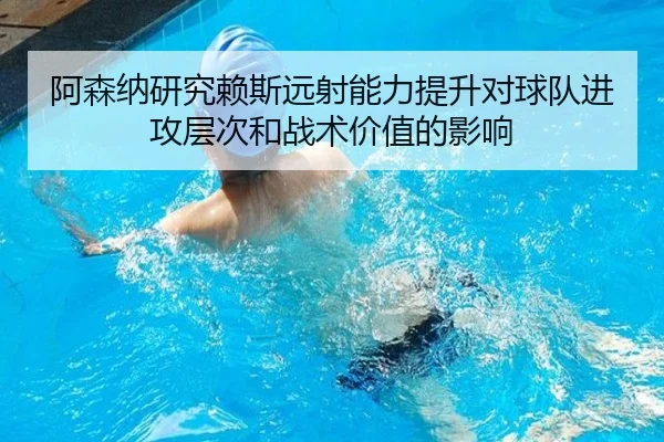 阿森纳研究赖斯远射能力提升对球队进攻层次和战术价值的影响