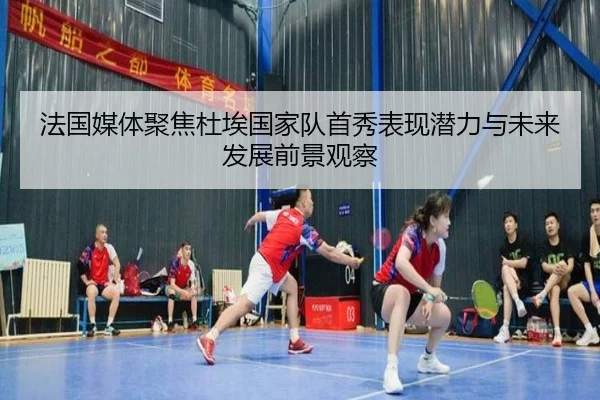 法国媒体聚焦杜埃国家队首秀表现潜力与未来发展前景观察