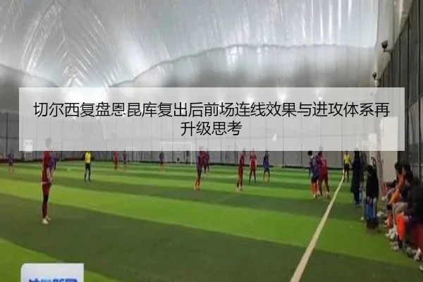 切尔西复盘恩昆库复出后前场连线效果与进攻体系再升级思考