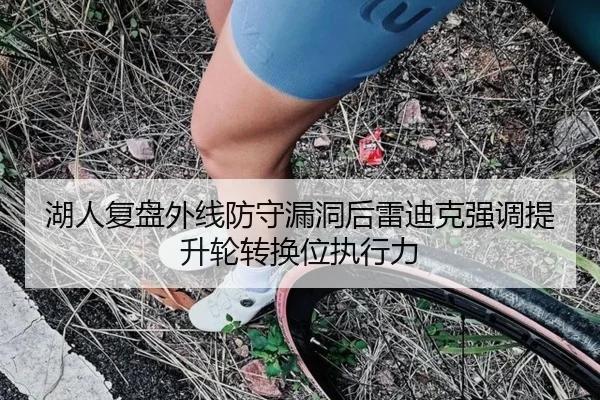 湖人复盘外线防守漏洞后雷迪克强调提升轮转换位执行力