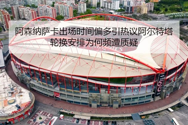 阿森纳萨卡出场时间偏多引热议阿尔特塔轮换安排为何频遭质疑
