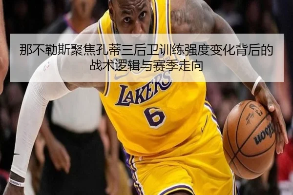 那不勒斯聚焦孔蒂三后卫训练强度变化背后的战术逻辑与赛季走向