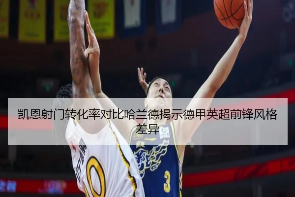 凯恩射门转化率对比哈兰德揭示德甲英超前锋风格差异